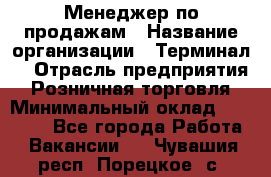 Менеджер по продажам › Название организации ­ Терминал7 › Отрасль предприятия ­ Розничная торговля › Минимальный оклад ­ 60 000 - Все города Работа » Вакансии   . Чувашия респ.,Порецкое. с.